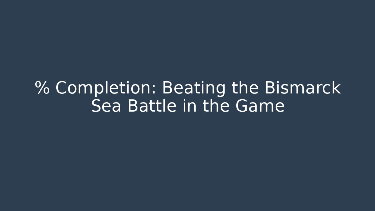 % Completion: Beating the Bismarck Sea Battle in the Game