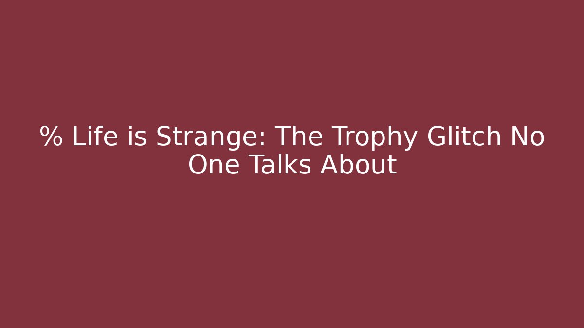 % Life is Strange: The Trophy Glitch No One Talks About