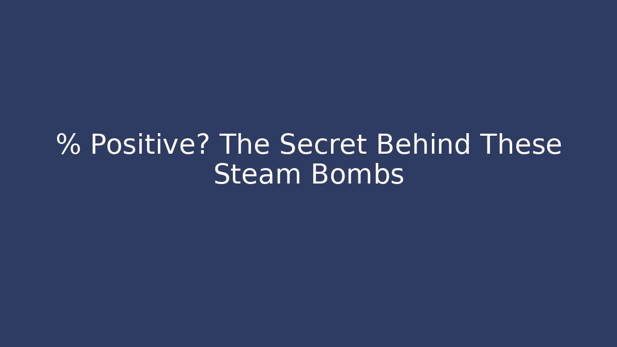 % Positive? The Secret Behind These Steam Bombs