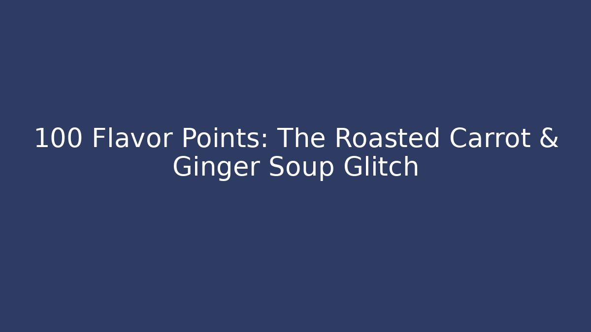 +100 Flavor Points: The Roasted Carrot & Ginger Soup Glitch