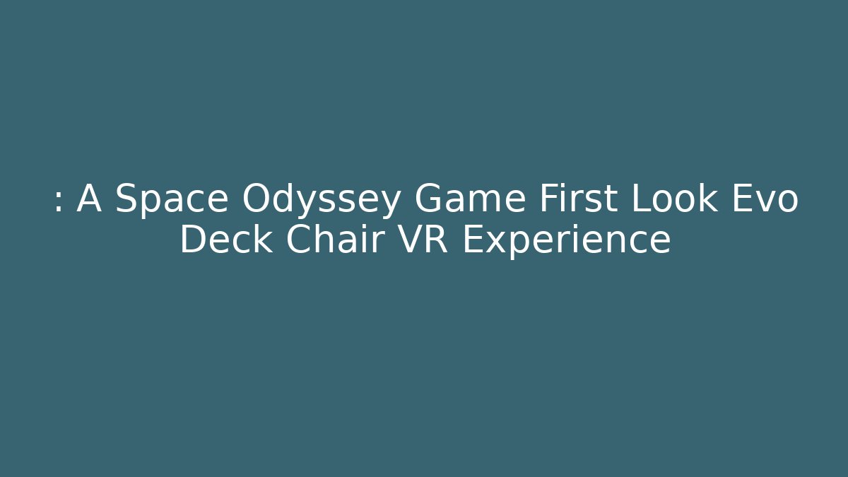 : A Space Odyssey Game First Look Evo Deck Chair VR Experience