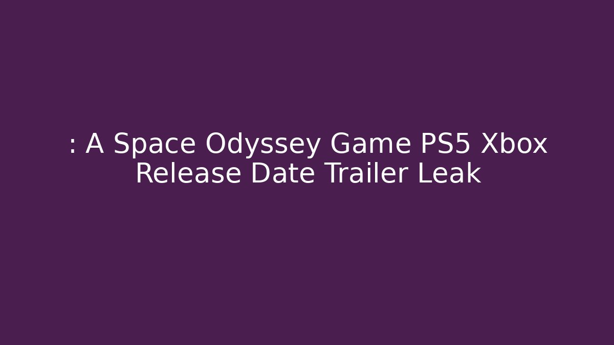 : A Space Odyssey Game PS5 Xbox Release Date Trailer Leak
