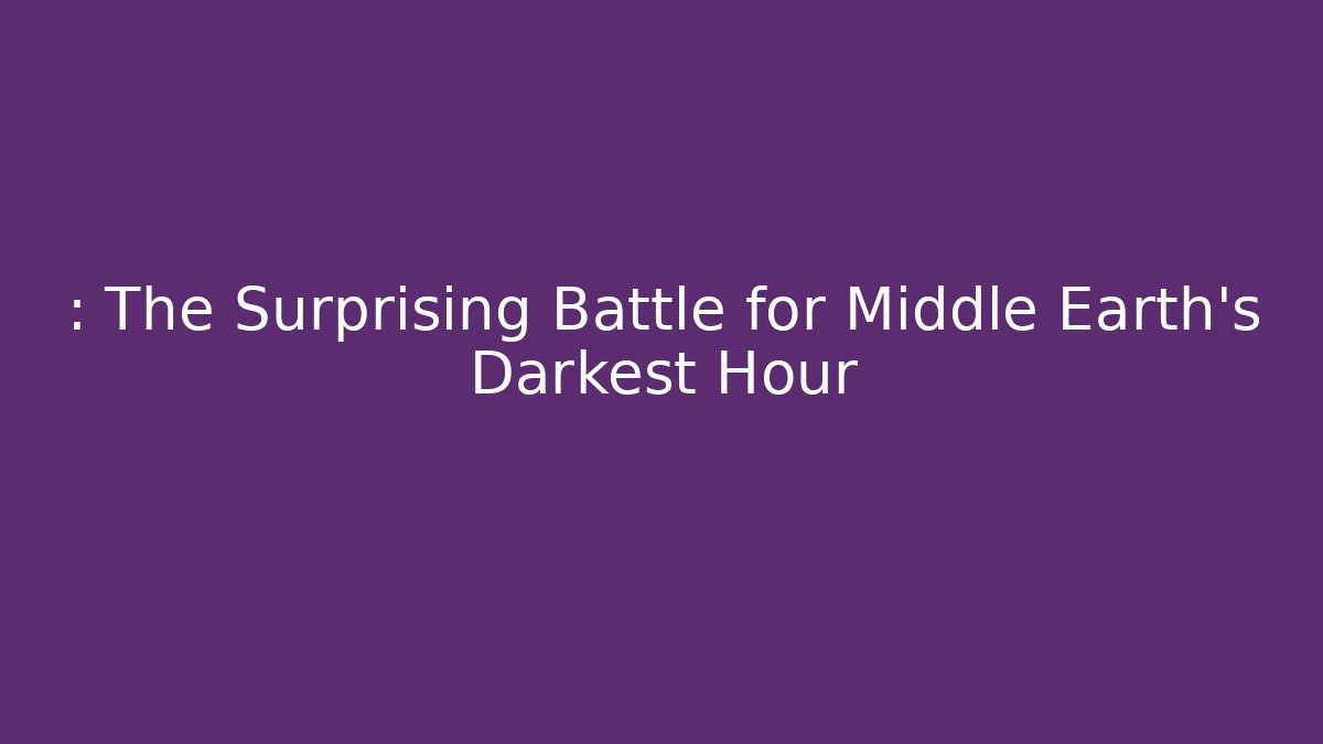 : The Surprising Battle for Middle Earth's Darkest Hour