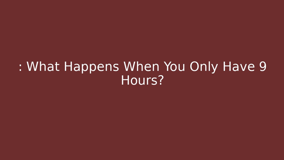 : What Happens When You Only Have 9 Hours?