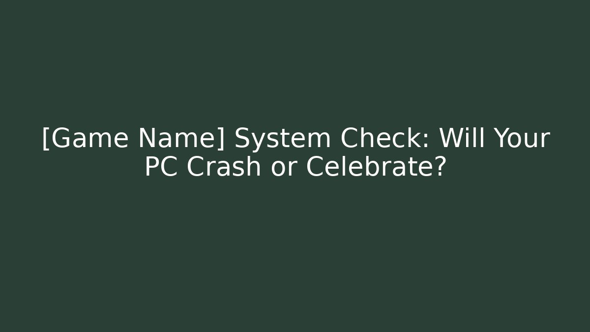 [Game Name] System Check: Will Your PC Crash or Celebrate?