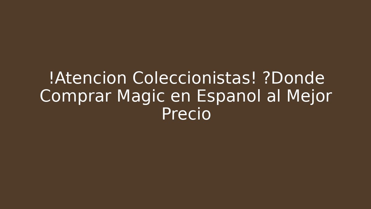 ¡Atención Coleccionistas! ¿Dónde Comprar Magic en Español al Mejor Precio