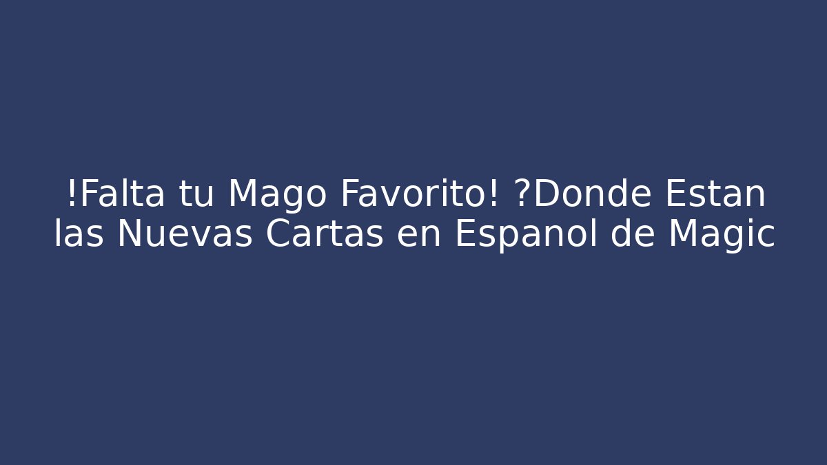 ¡Falta tu Mago Favorito! ¿Dónde Están las Nuevas Cartas en Español de Magic