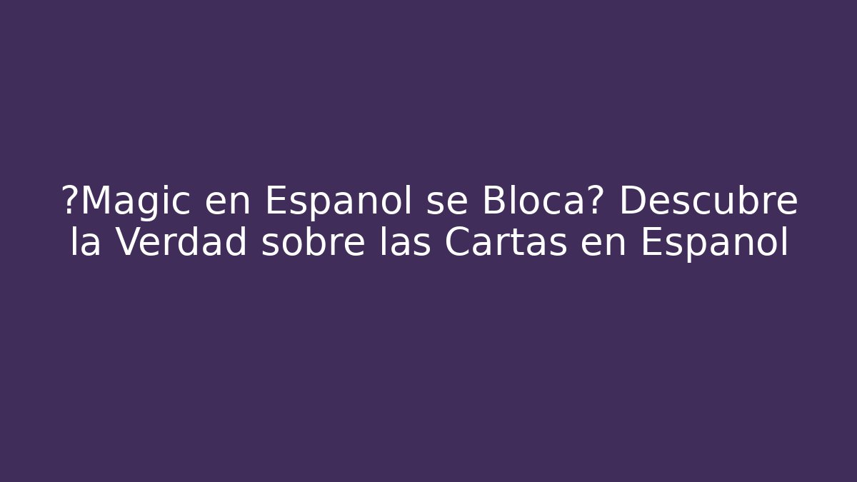 ¿Magic en Español se Bloca? Descubre la Verdad sobre las Cartas en Español