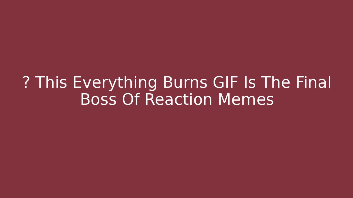 🎮 This Everything Burns GIF Is The Final Boss Of Reaction Memes