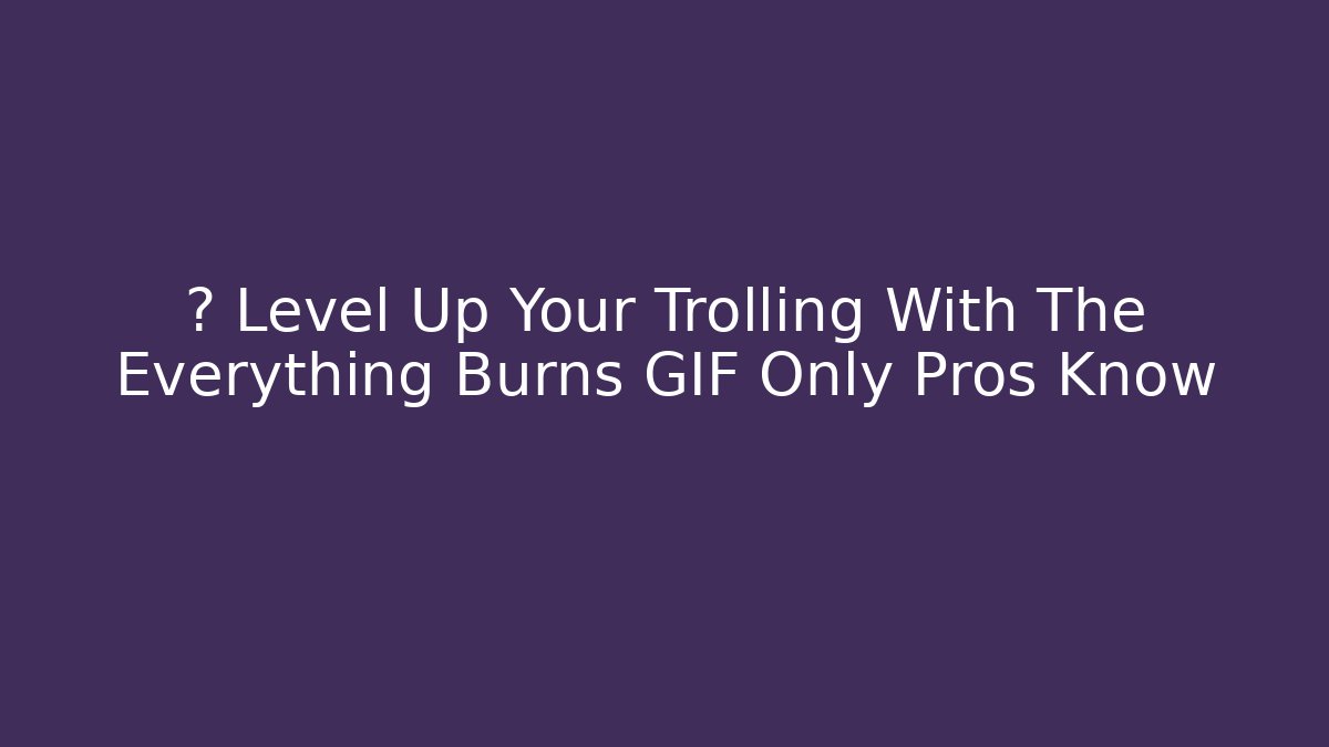 💀 Level Up Your Trolling With The Everything Burns GIF Only Pros Know