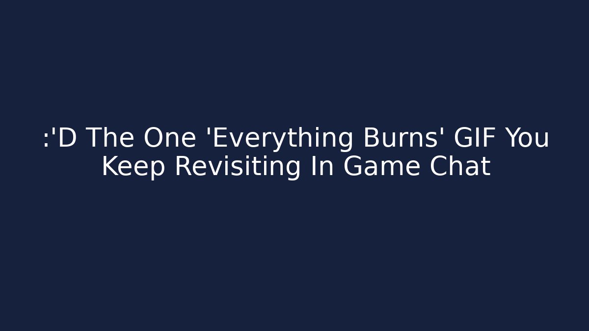 😂 The One 'Everything Burns' GIF You Keep Revisiting In Game Chat