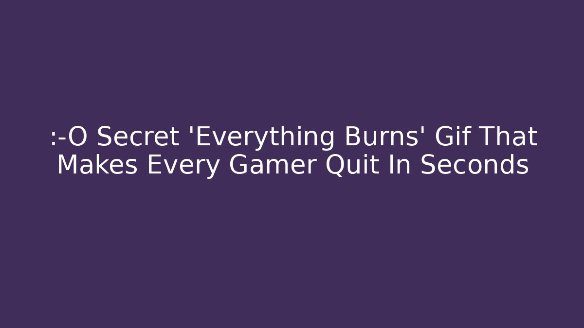 😱 Secret 'Everything Burns' Gif That Makes Every Gamer Quit In Seconds