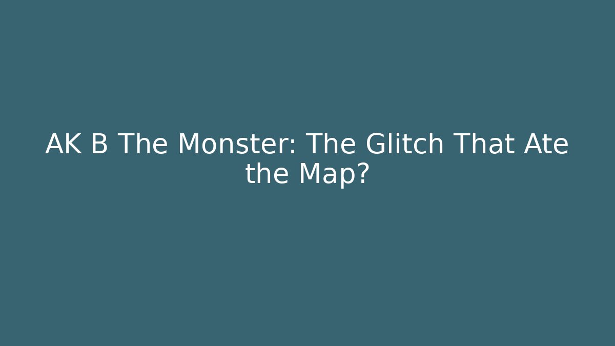 AK B The Monster: The Glitch That Ate the Map?