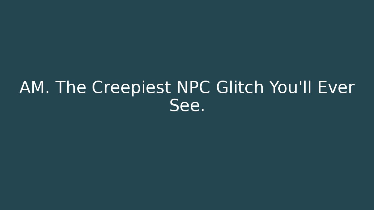 AM. The Creepiest NPC Glitch You'll Ever See.