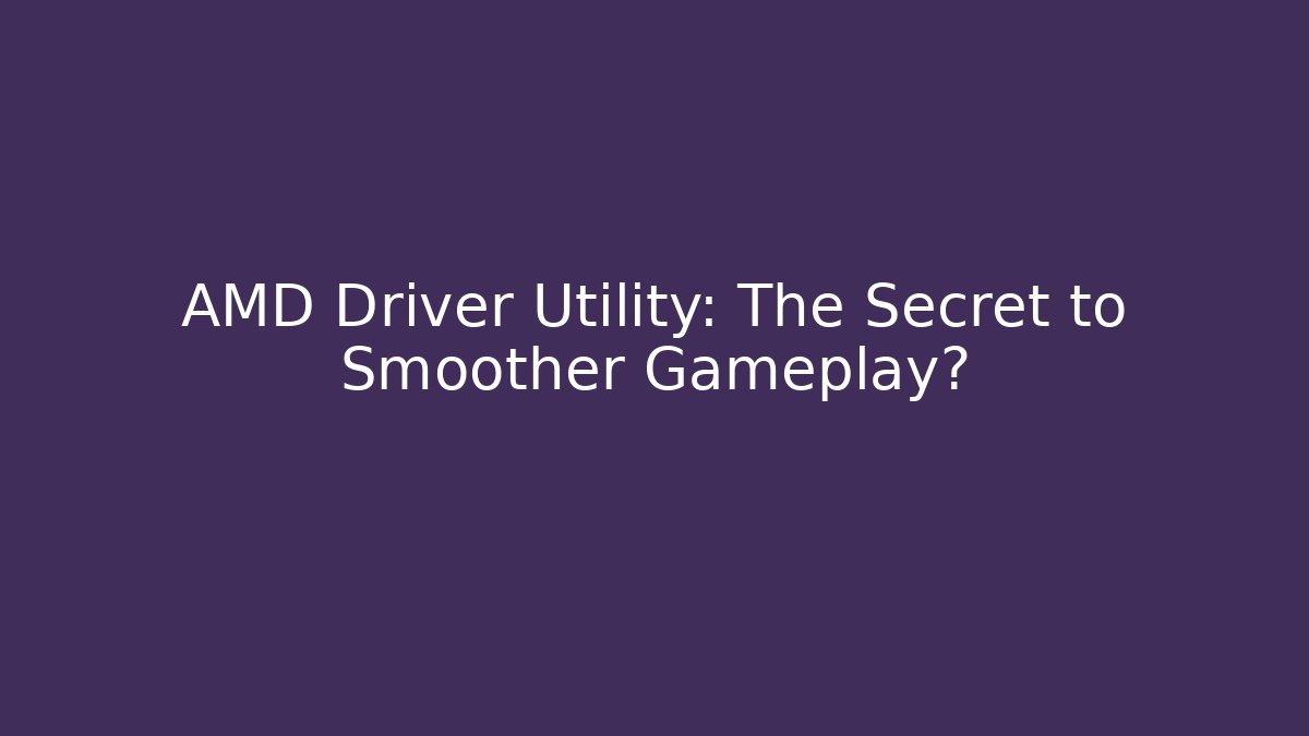 AMD Driver Utility: The Secret to Smoother Gameplay?