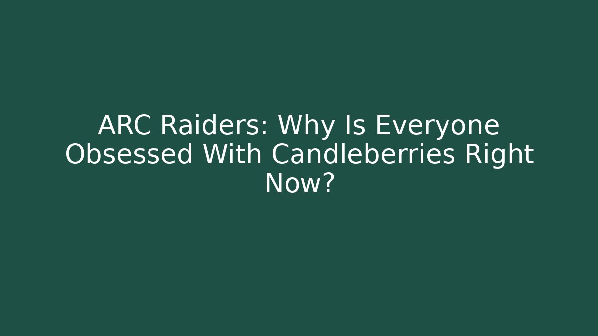 ARC Raiders: Why Is Everyone Obsessed With Candleberries Right Now?