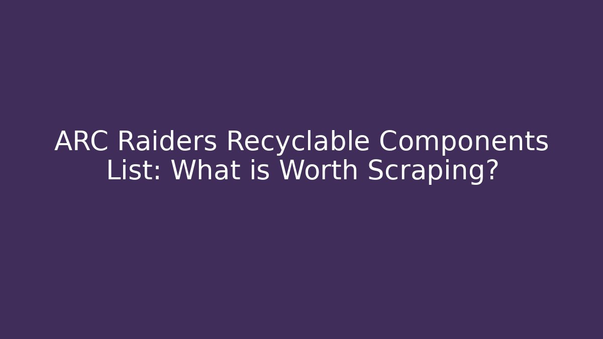 ARC Raiders Recyclable Components List: What is Worth Scraping?
