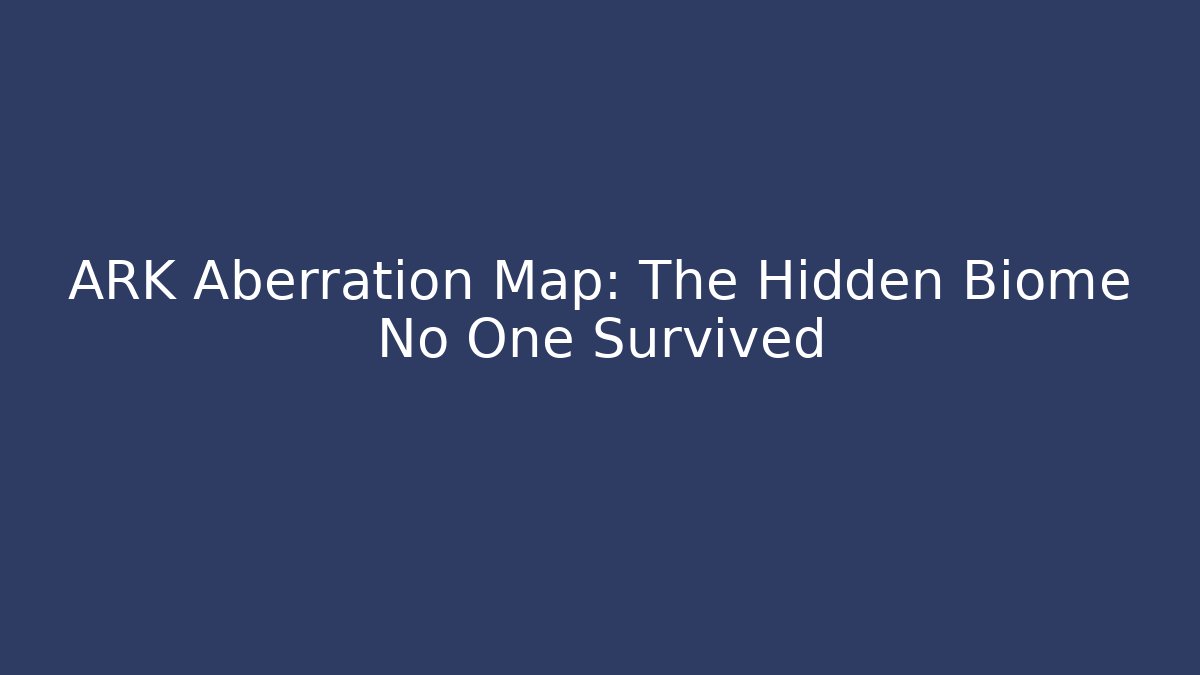 ARK Aberration Map: The Hidden Biome No One Survived