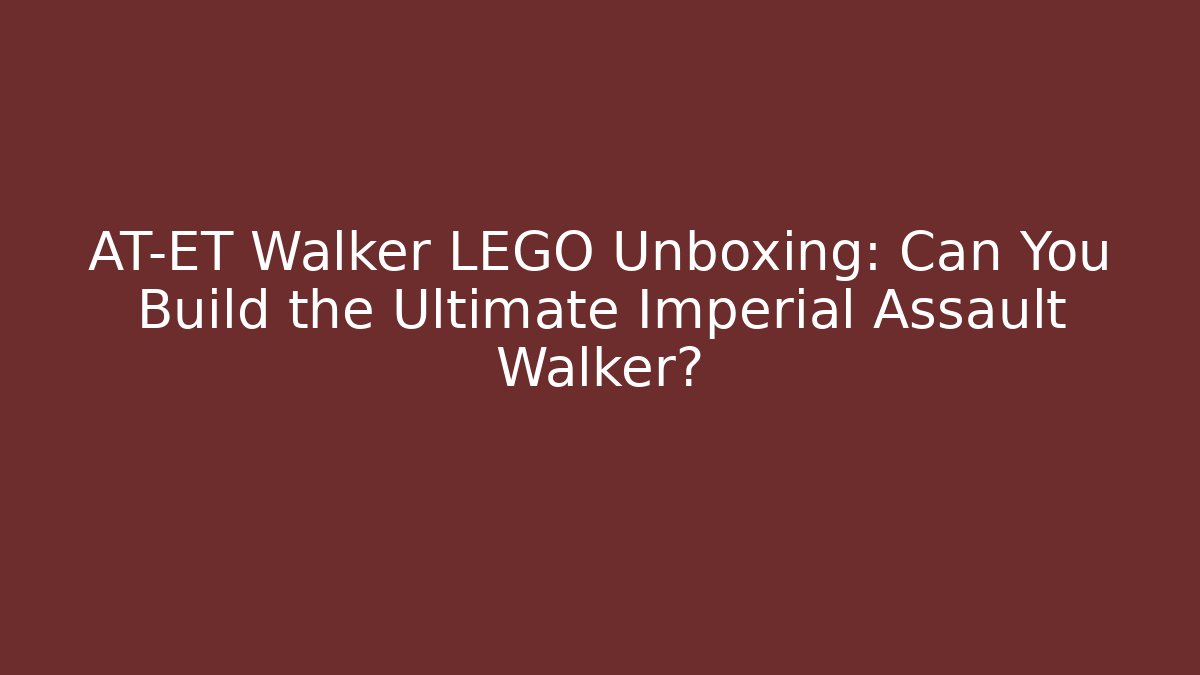 AT-ET Walker LEGO Unboxing: Can You Build the Ultimate Imperial Assault Walker?
