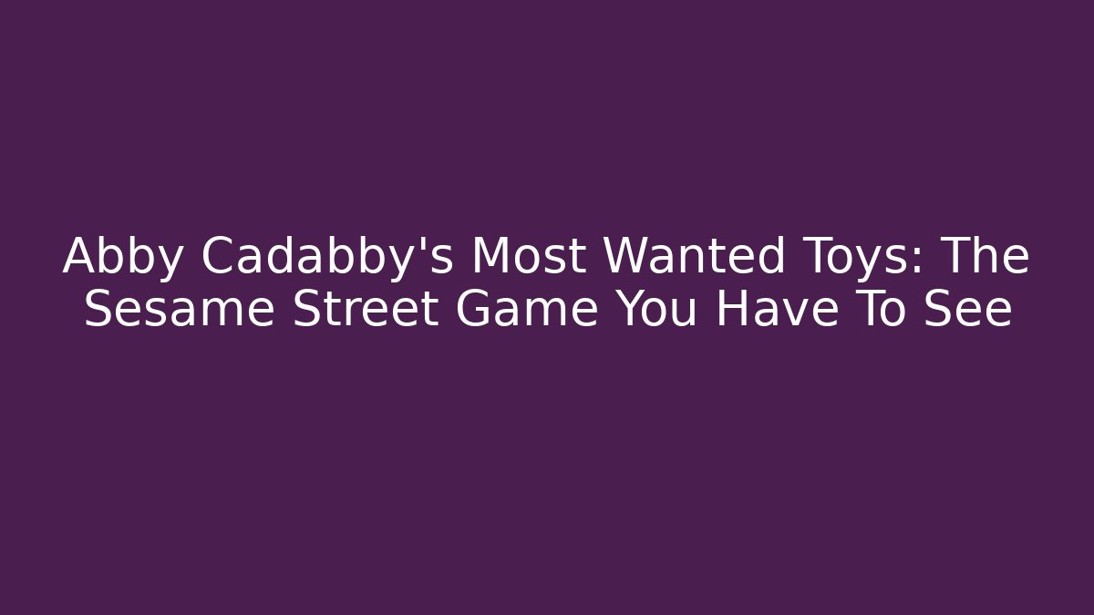 Abby Cadabby's Most Wanted Toys: The Sesame Street Game You Have To See