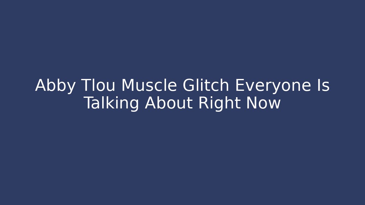 Abby Tlou Muscle Glitch Everyone Is Talking About Right Now