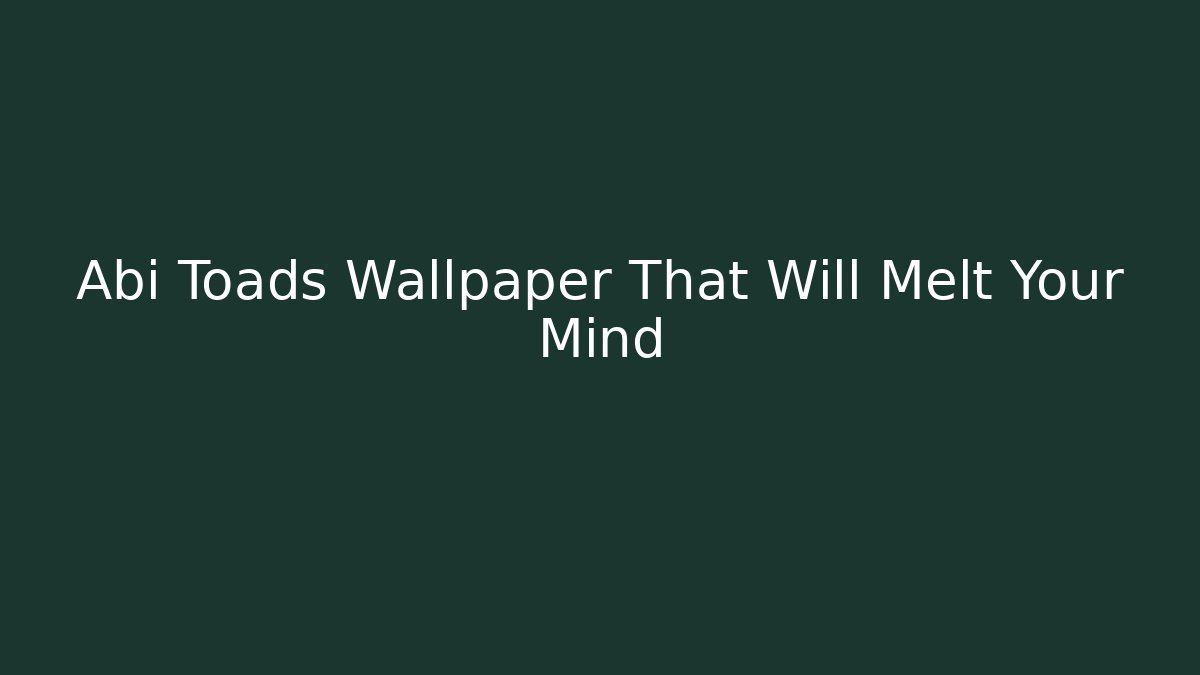 Abi Toads Wallpaper That Will Melt Your Mind