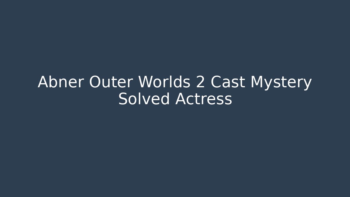 Abner Outer Worlds 2 Cast Mystery Solved Actress