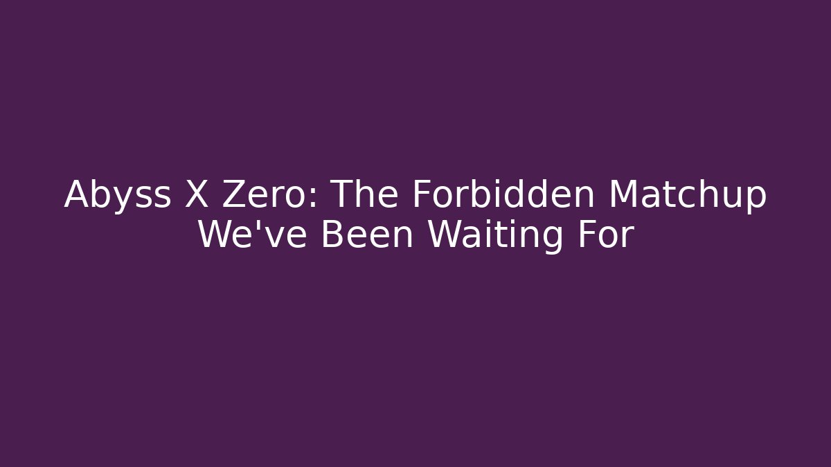 Abyss X Zero: The Forbidden Matchup We've Been Waiting For