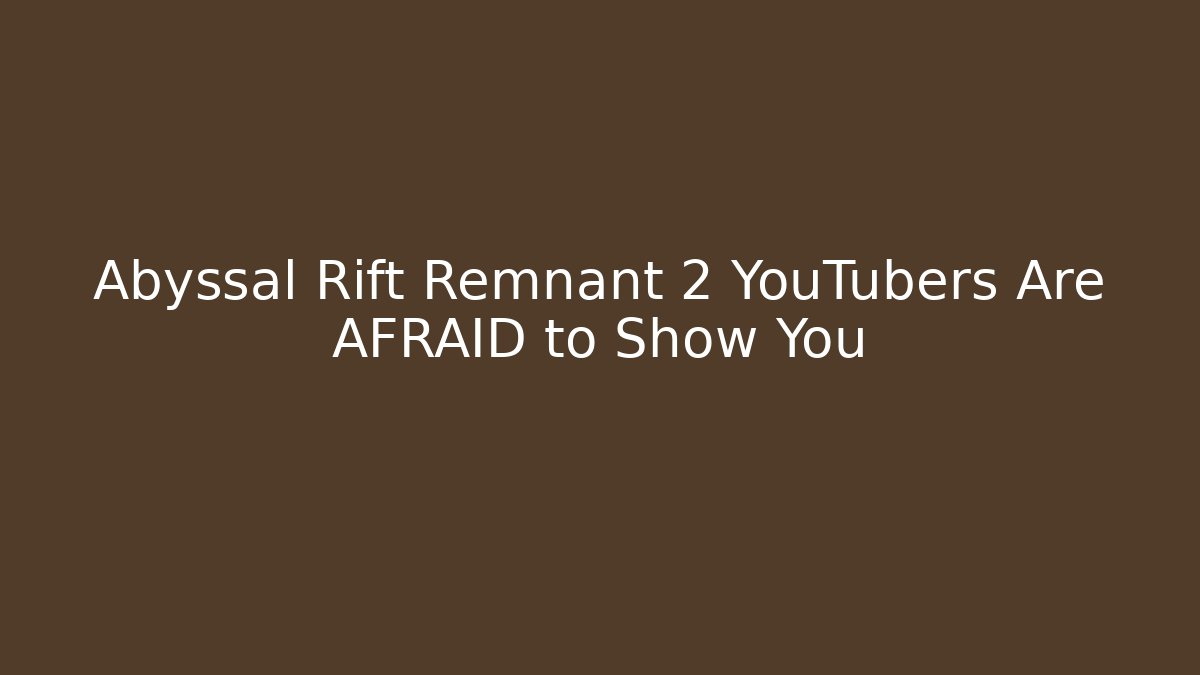Abyssal Rift Remnant 2 YouTubers Are AFRAID to Show You