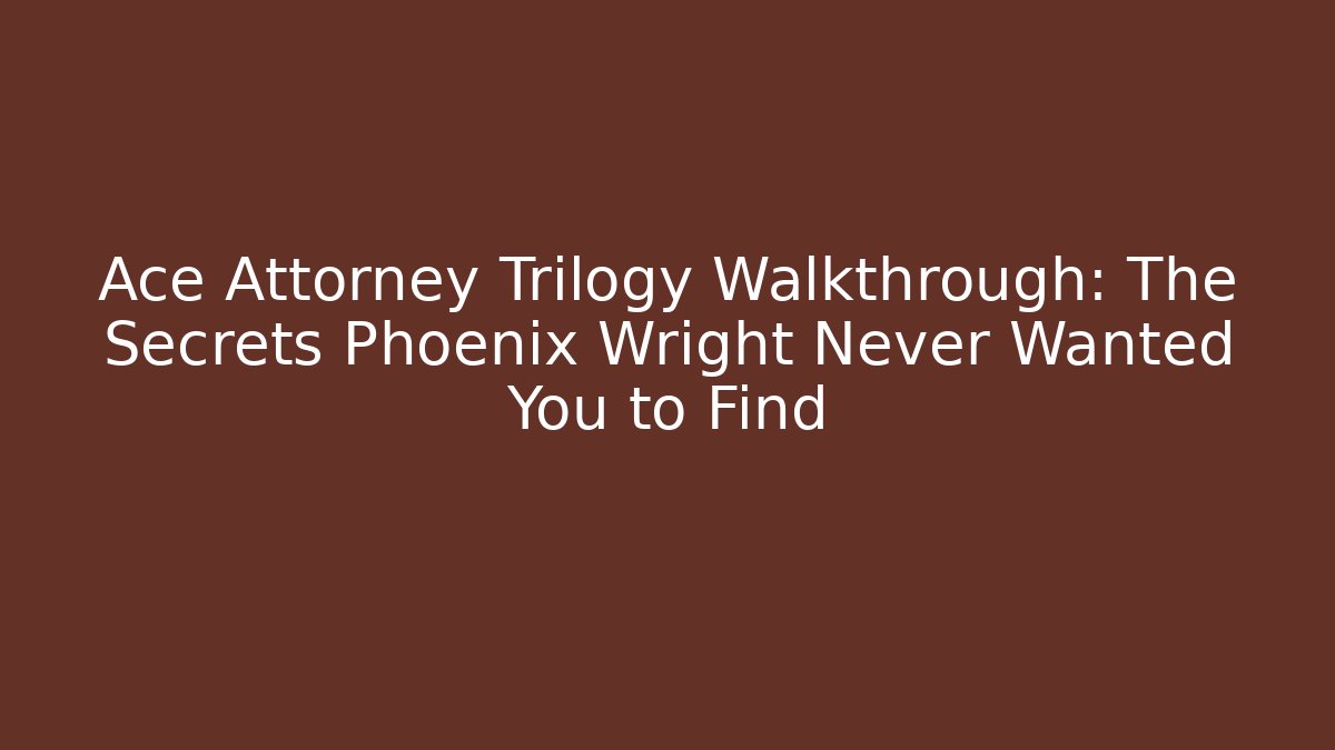 Ace Attorney Trilogy Walkthrough: The Secrets Phoenix Wright Never Wanted You to Find