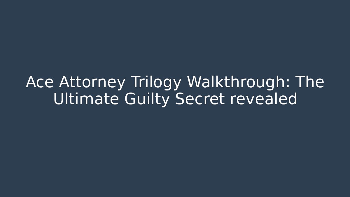 Ace Attorney Trilogy Walkthrough: The Ultimate Guilty Secret revealed