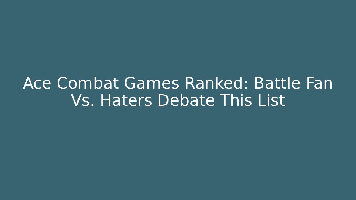 Ace Combat Games Ranked: Battle Fan Vs. Haters Debate This List