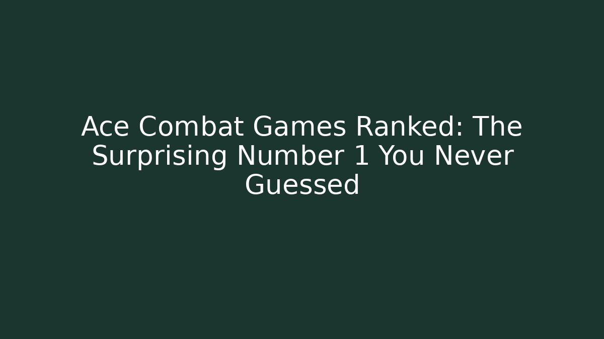Ace Combat Games Ranked: The Surprising Number 1 You Never Guessed