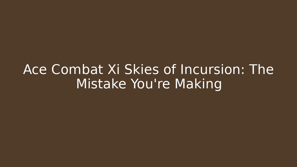Ace Combat Xi Skies of Incursion: The Mistake You're Making