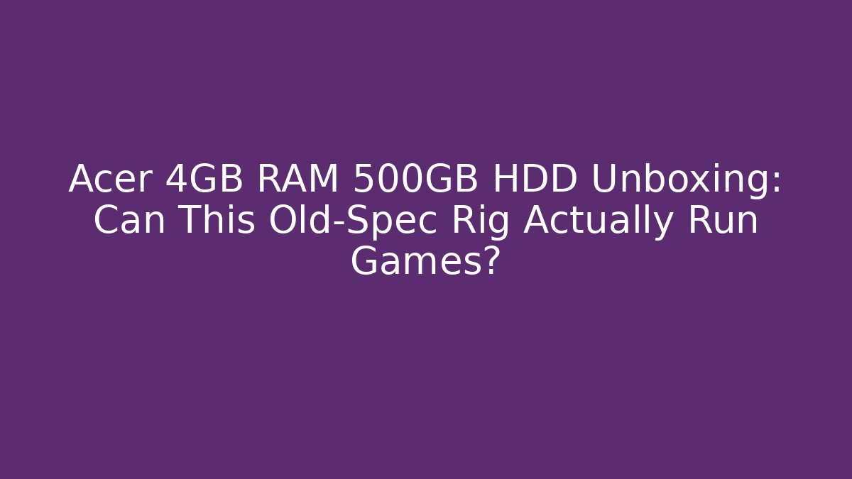 Acer 4GB RAM 500GB HDD Unboxing: Can This Old-Spec Rig Actually Run Games?