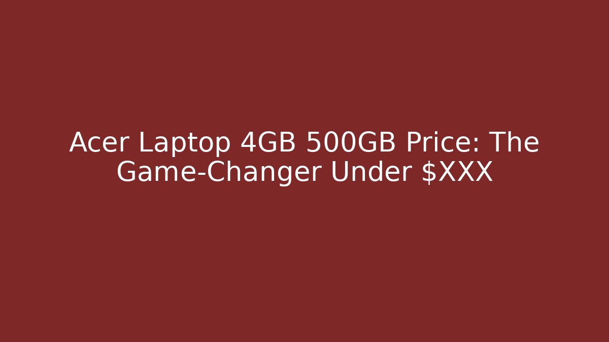 Acer Laptop 4GB 500GB Price: The Game-Changer Under $XXX