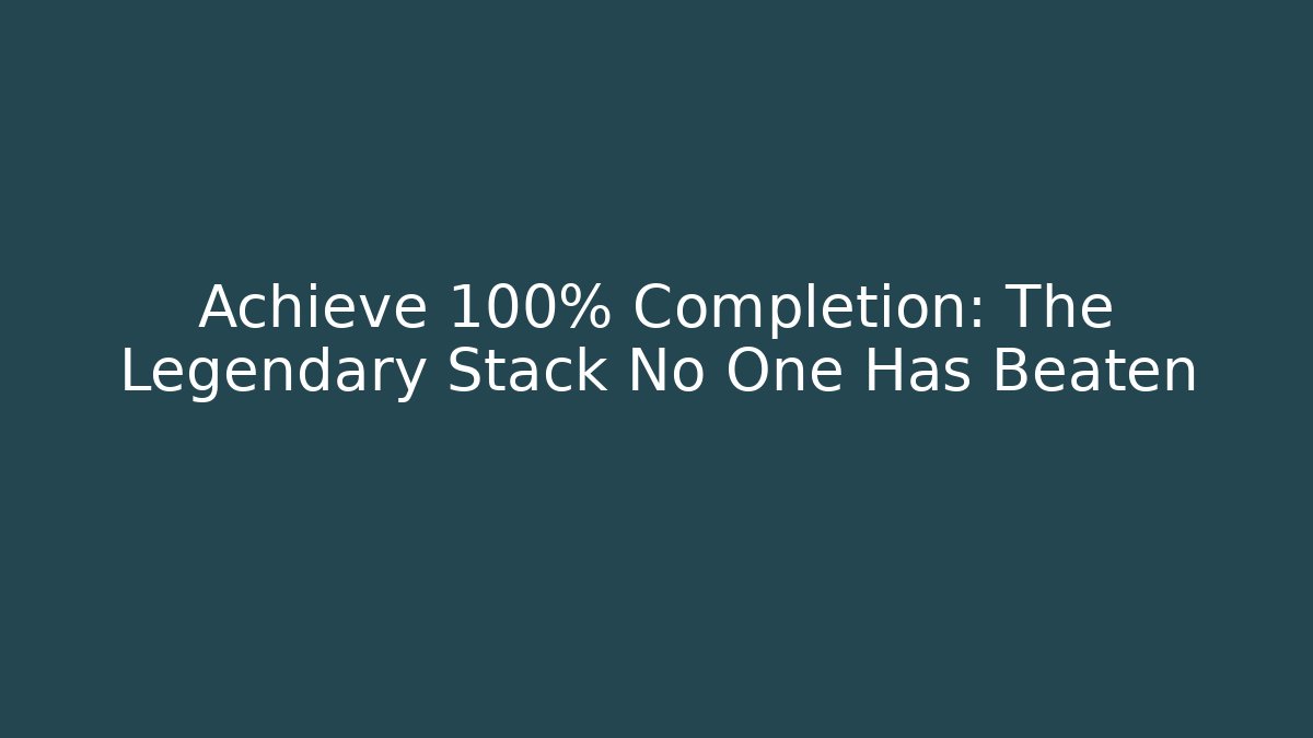 Achieve 100% Completion: The Legendary Stack No One Has Beaten