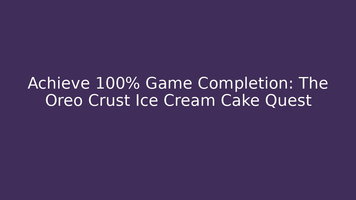 Achieve 100% Game Completion: The Oreo Crust Ice Cream Cake Quest