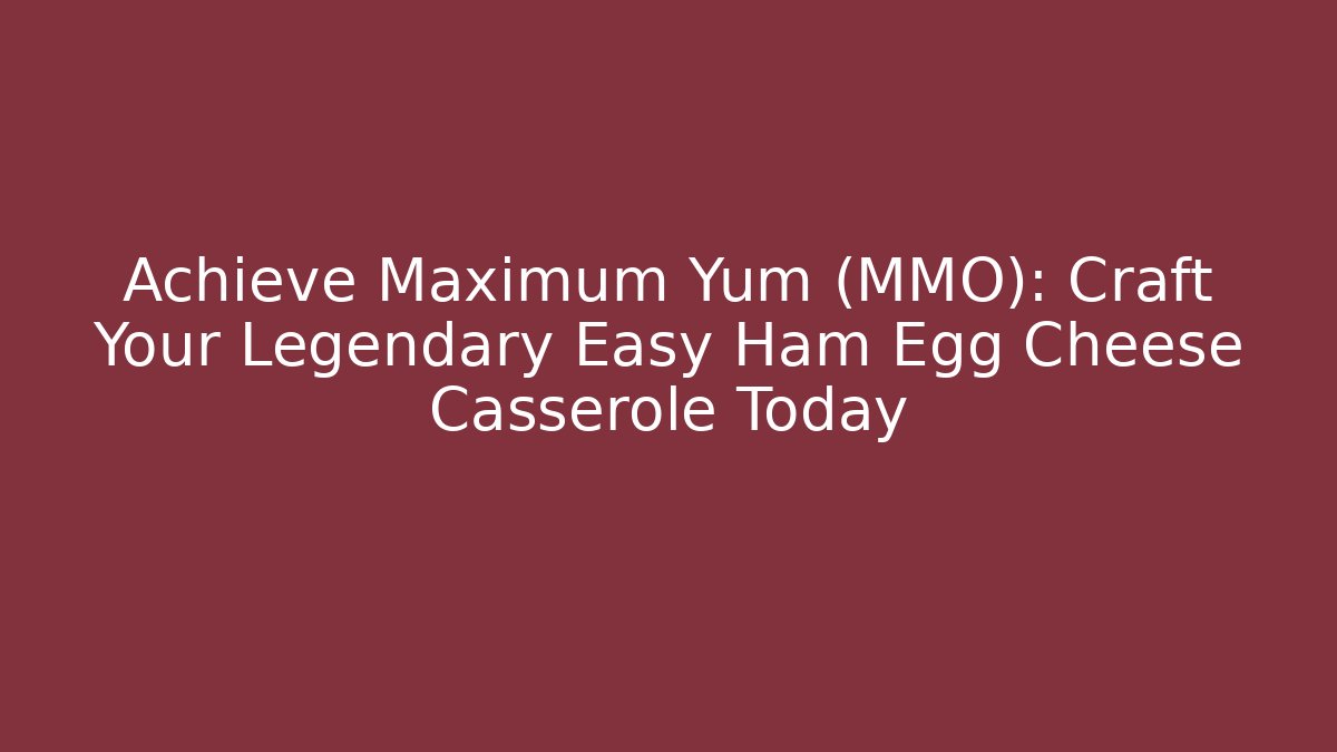 Achieve Maximum Yum (MMO): Craft Your Legendary Easy Ham Egg Cheese Casserole Today