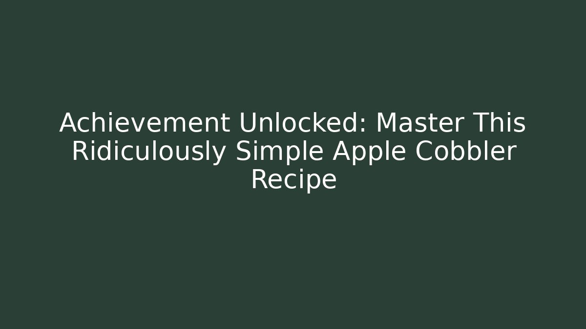 Achievement Unlocked: Master This Ridiculously Simple Apple Cobbler Recipe