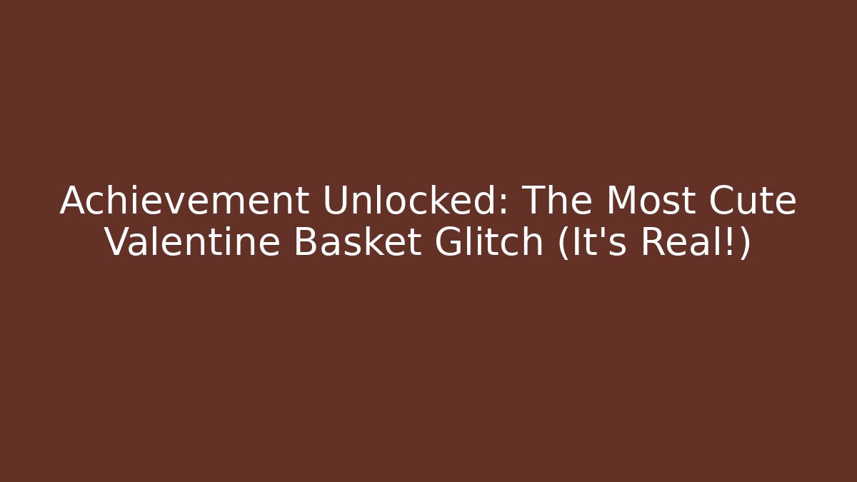 Achievement Unlocked: The Most Cute Valentine Basket Glitch (It’s Real!)