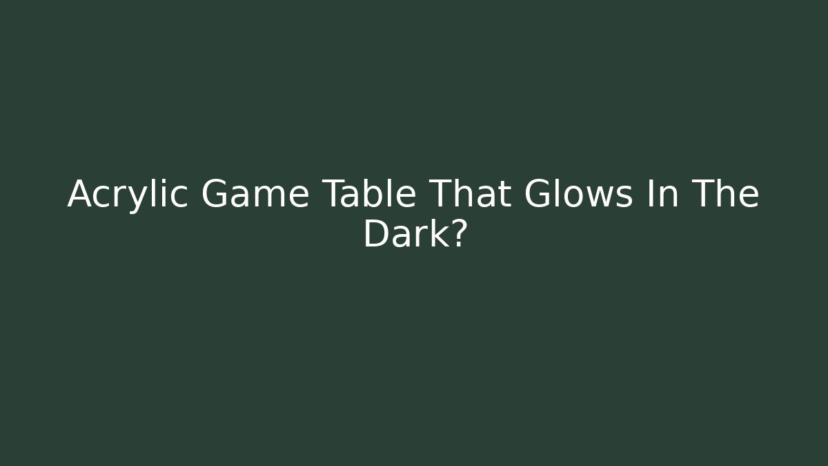 Acrylic Game Table That Glows In The Dark?