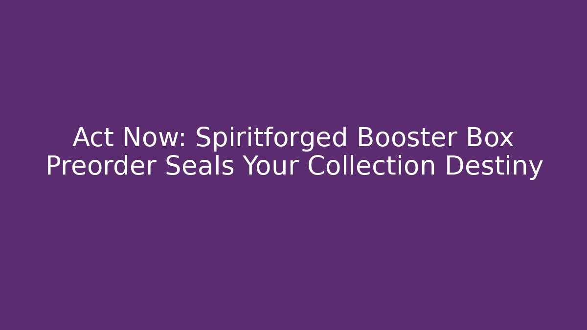 Act Now: Spiritforged Booster Box Preorder Seals Your Collection Destiny