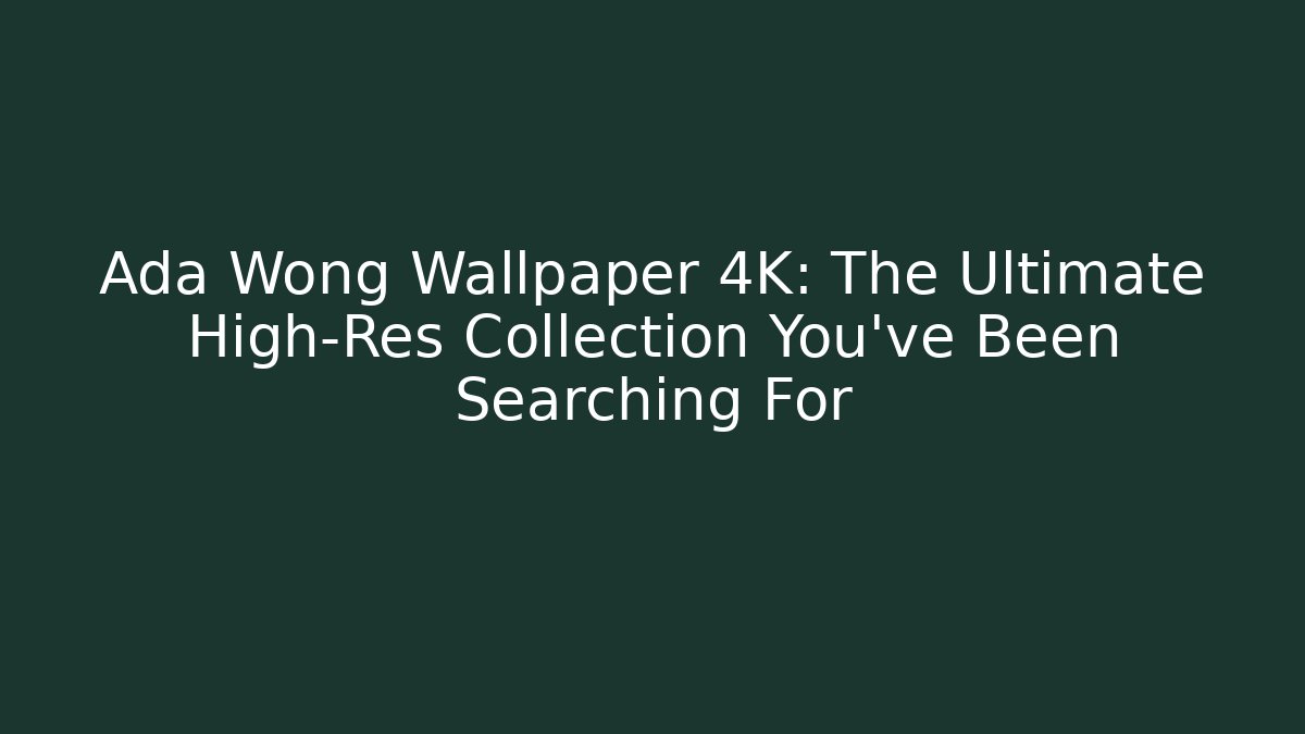 Ada Wong Wallpaper 4K: The Ultimate High-Res Collection You’ve Been Searching For