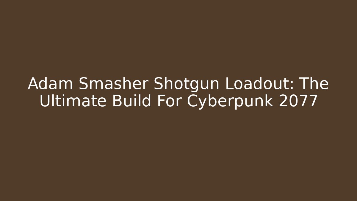 Adam Smasher Shotgun Loadout: The Ultimate Build For Cyberpunk 2077