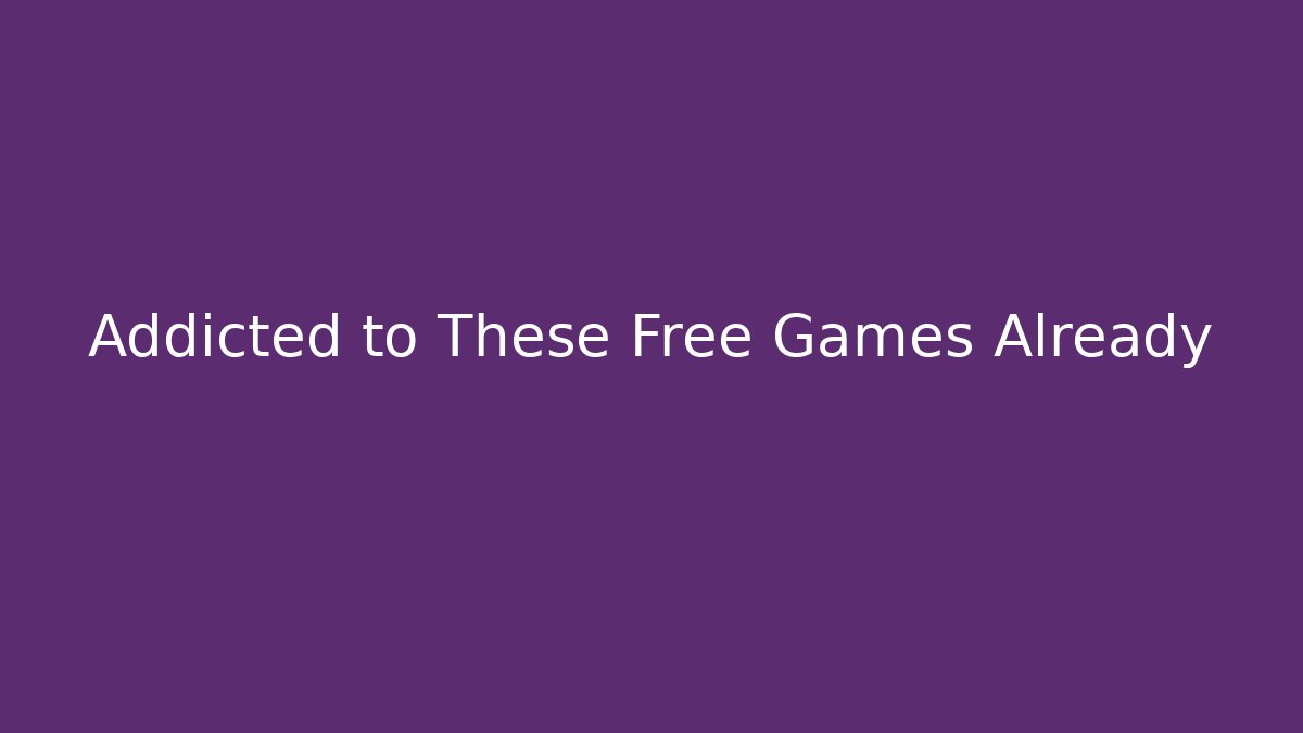 Addicted to These Free Games Already