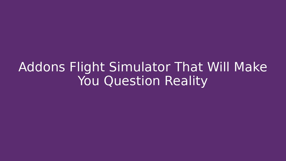 Addons Flight Simulator That Will Make You Question Reality - Felix Cat Insurance