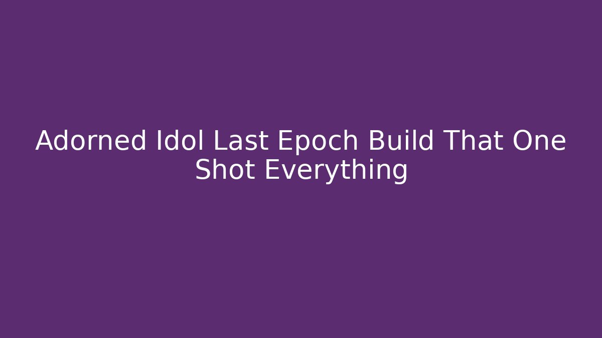 Adorned Idol Last Epoch Build That One Shot Everything