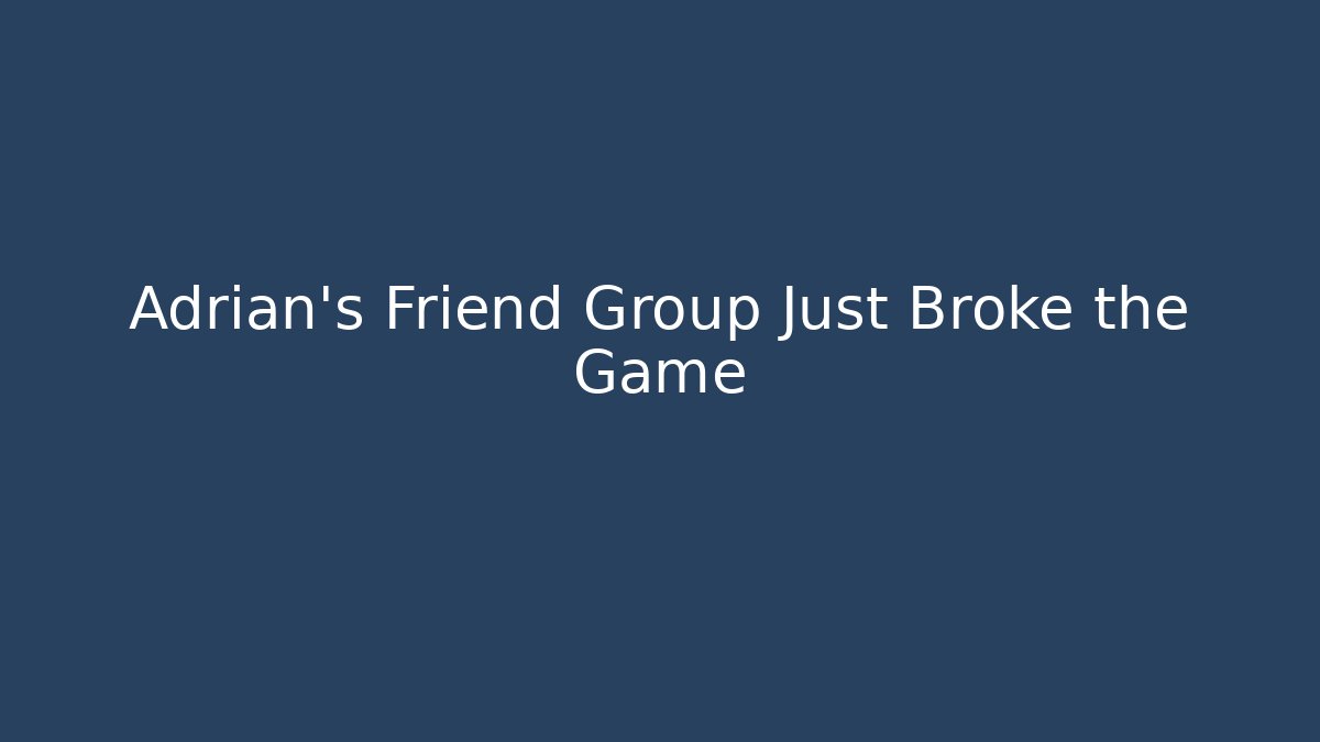 Adrian's Friend Group Just Broke the Game