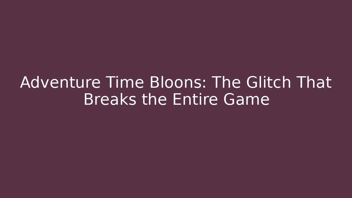 Adventure Time Bloons: The Glitch That Breaks the Entire Game